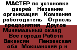 МАСТЕР по установке дверей › Название организации ­ Компания-работодатель › Отрасль предприятия ­ Другое › Минимальный оклад ­ 1 - Все города Работа » Вакансии   . Пензенская обл.,Мокшанский р-н